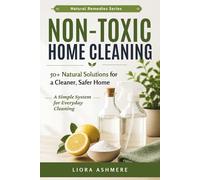 Non-Toxic Home Cleaning: 50+ Natural Solutions for a Cleaner, Safer, and Healthier Home: A Simple System for Everyday Cleaning