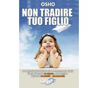 Non tradire tuo figlio. Le indicazioni rivoluzionarie per crescere tuo figlio libero di essere se stesso e al massimo della sua creatività e spontaneità