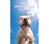 NON UMANIZZARE IL CANE: La guida definitiva per capire, educarlo e prendertene cura dalla A alla Z