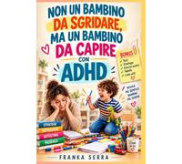 NON UN BAMBINO DA SGRIDARE, MA UN BAMBINO DA CAPIRE CON ADHD: 15 CAPITOLI PER TRASFORMARE LE DIFFICOLTA IN OPPORTUNITA E CRESCERE INSIEME CON AMORE E CONSAPEVOLEZZA