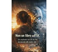 Non un libro sull’IA.: Un confronto con ciò che l’IA sta facendo alla nostra vita Dialoghi tra il Silicio e l’Umano.