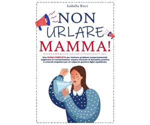 Non urlare Mamma!: Una guida completa per risolvere problemi comportamentali, migliorare la comunicazione e coltivare una prospettiva positiva. Impara tecniche di disciplina positiva