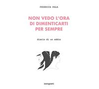 Non vedo l'ora di dimenticarti per sempre. Diario di un addio - Pala Federica