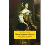 Non v'impegnerò il cuore. Antonia Maria di Castellamonte nella Torino barocca
