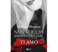 Non voglio ammettere che ti amo - Perucca Barbara