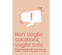 Non voglio soluzioni, voglio solo lamentarmi - Agenda simpatica e divertente per colleghi e amici | Idea regalo per Natale