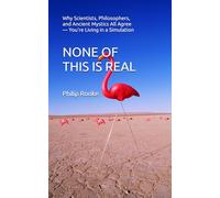 NONE OF THIS IS REAL: Why Scientists, Philosophers, and Ancient Mystics All Agree - You're Living in a Simulation: 1