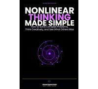 Nonlinear Thinking Made Simple: How to Solve Complex Problems, Think Creatively, and See What Others Miss