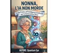 NONNA L'IA NON MORDE: Guida Pratica all'Intelligenza Artificiale per la Generazione Silver