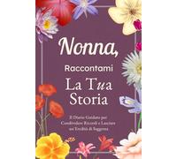 Nonna, Raccontami, Voglio Conoscere la Tua Storia: Il Diario Guidato per Condividere Ricordi, Riflessioni e Lasciare un’Eredità di Saggezza