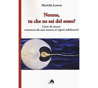 Nonna, tu che ne sai del sesso? L'arte di amare trasmessa da una nonna ai ...