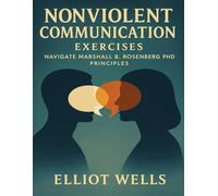 Nonviolent Communication Exercises: Navigate Marshall B. Rosenberg PhD Principles