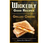 Wickedly Good Recipes - Grilled Cheese: Grilled to Perfection, The Ultimate Grilled Cheese Sandwich Odyssey
