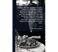 Normal Weight, Correct Eating; a Practical, Common-sense Method of Restoring Normal Weight in the Excessively Fat and the Abnormally Lean--the Building of Better Men and Women Through Health Culture--together With an Exhaustive Treatise on Foods And...