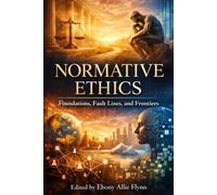 Normative Ethics: Foundations, Fault Lines, and Frontiers: A Guide to Moral Theory, Human Value, and the Architecture of Ethical Judgment