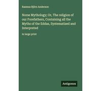 Norse Mythology; Or, The religion of our Forefathers, Containing all the Myths of the Eddas, Systematized and Interpreted: in large print