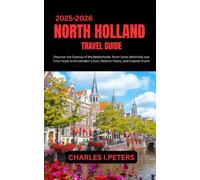 NORTH HOLLAND TRAVEL GUIDE: Discover the Essence of the Netherlands From Iconic Windmills and Tulip Fields to Amsterdam’s Buzz, Historic Towns, and Coastal Charm