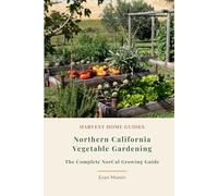 Northern California Vegetable Gardening: The Complete NorCal Growing Guide: Month-by-Month Planting Calendar for the Bay Area to the Oregon Border