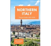 NORTHERN ITALY TRAVEL GUIDE 2025 - 2026: Hidden Gems, Culinary Journeys, and Unforgettable Routes Through Italy’s Timeless North