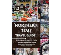 NORTHERN ITALY TRAVEL GUIDE: EXPLORE NORTHERN ITALY LIKE A LOCAL - MUST-SEE DESTINATIONS, CUISINE, BREATHTAKING ADVENTURES AND HIDDEN TREASURES!