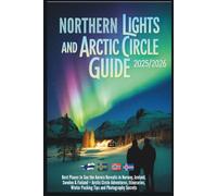 Northern Lights and Arctic Circle Guide 2025/2026: Best Places to See the Aurora Borealis in Norway, Iceland, Sweden and Finland - Adventures, Itineraries, Winter Packing Tips and Photograph Secrets