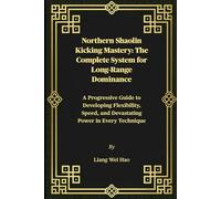 Northern Shaolin Kicking Mastery: The Complete System for Long-Range Dominance: A Progressive Guide to Developing Flexibility, Speed, and Devastating Power in Every Technique