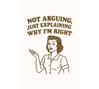 Not Arguing Just Explaining Why I'm Right Notebook: Funny Sarcastic Journal - Sassy Writing Notebook, Gift Idea for Friends, Coworkers, and Students