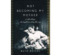 Not Becoming My Mother: And Other Things She Taught Me Along the Way