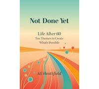 Not Done Yet: Life After 60: Ten Themes to Create What's Possible