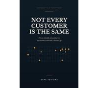 Not Every Customer Is the Same: How to Identify, Win, and Grow the Customers Who Hold a Business Up