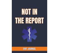NOT IN THE REPORT: EMT JOURNAL: An Emergency Medical Technician Logbook for Recording Unforgettable Calls, Shift Stories, and Moments That Never Made the Official Chart