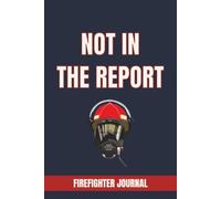 NOT IN THE REPORT: FIREFIGHTER JOURNAL: A Logbook for Recording Unforgettable Calls, Crew Stories, and Moments That Never Made the Official Documents