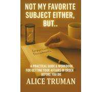 Not My Favorite Subject Either, But...: A Practical Guide & Workbook for Getting Your Affairs in Order Before You Die