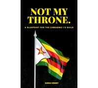 Not My Throne: A Blueprint for the Zimbabwe I’d Build: One Man’s Plan to Rebuild Zimbabwe Without Permission