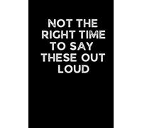 NOT THE RIGHT TIME TO SAY THESE OUT LOUD: Funny 6 x 9 Work Notebook - Gag Gift for Coworkers, Bosses, and Office Humor - Lined Journal for Note Taking - Black Cover