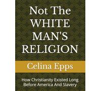 Not The WHITE MAN'S RELIGION: How Christianity Existed Long Before America And Slavery
