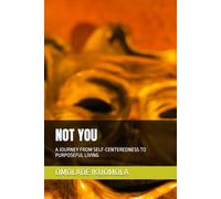 NOT YOU: A JOURNEY FROM SELF-CENTEREDNESS TO PURPOSEFUL LIVING