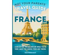 Not Your Parents’ Travel Guide: France: Learn before you go. Explore while you’re there. Made for curious teens and tweens.