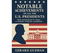 NOTABLE ACHIEVEMENTS OF ALL THE U.S. PRESIDENTS: FROM WASHINGTON TO TODAY: A JOURNEY THROUGH LEADERSHIP