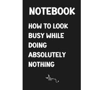 Notebook - How To Look Busy While Doing Absolutely Nothing: Funny - Sarcastic Workplace - Office Humour - Secret Santa - Stocking Filler