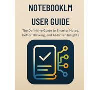 Notebooklm User Guide: The Definitive Guide to Smarter Notes, Better Thinking, and AI-Driven Insights