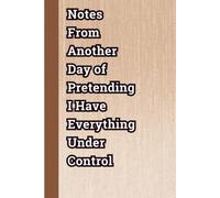 Notes From Another Day of Pretending I Have Everything Under Control: Funny Blank Lined Notebook Journal for Coworkers, Office Workers, Bosses and Employees