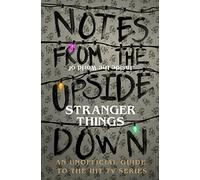 Notes From the Upside Down Inside the World of Stranger Things: An Unofficial Handbook to the Hit TV Series