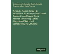 Notes of a Pianist. During His Professional Tours in the United States, Canada, the Antilles and South America. Preceded by a Short Biographical Sketch with Contemporaneous Criticisms