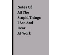 Notes of All The Stupid Things I See and Hear At Work: Funny Notebook Journal Gift Ideas, Sarcastic Saying Work Gag Gift for Office Employees, Boss, Coworkers, Colleagues, Best Friend