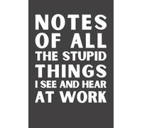 Notes Of All The Stupid Things I See And Hear At Work: Funny Sarcastic Notebook | 6x9 Blank Lined Journal for Office Coworkers, Colleagues, Employees, Bosses & Adults | Gag Gift