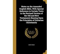 Notes on the Amended English Bible, With Special Reference to Certain Texts in the Revised Version of the Old and New Testaments Bearing Upon the Principles of Unitarian Christianity