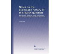Notes on the diplomatic history of the Jewish question with texts ofprotocols, treaty stipulations and other public acts and official documents