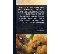 Notes Sur L'ancien Hôtel-dieu De Paris, Relative À La Lutte Des Administrateurs Laïques Contre Le Pouvoir Spirituel Et Aux Abus Et DÃ(c)sordre ... Religieuses Et Les Chapelains De 1505-1789