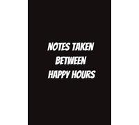 Notes Taken Between Happy Hours: Funny Notebook for Students, Sarcastic Gifts for Coworkers, etc